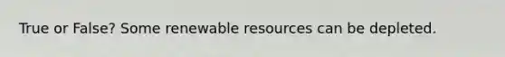 True or False? Some renewable resources can be depleted.