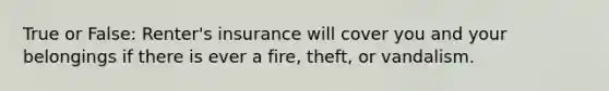 True or False: Renter's insurance will cover you and your belongings if there is ever a fire, theft, or vandalism.