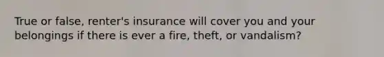 True or false, renter's insurance will cover you and your belongings if there is ever a fire, theft, or vandalism?