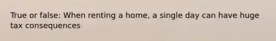 True or false: When renting a home, a single day can have huge tax consequences