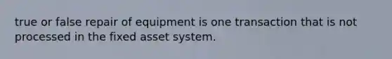 true or false repair of equipment is one transaction that is not processed in the fixed asset system.