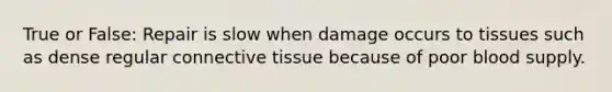 True or False: Repair is slow when damage occurs to tissues such as dense regular connective tissue because of poor blood supply.