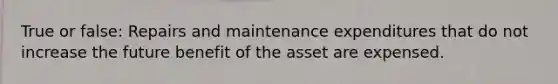 True or false: Repairs and maintenance expenditures that do not increase the future benefit of the asset are expensed.