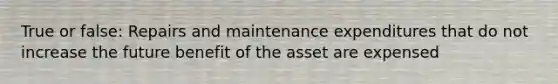 True or false: Repairs and maintenance expenditures that do not increase the future benefit of the asset are expensed