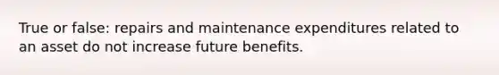 True or false: repairs and maintenance expenditures related to an asset do not increase future benefits.