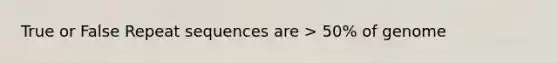 True or False Repeat sequences are > 50% of genome