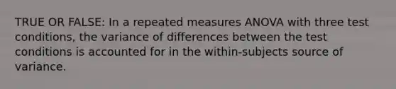 TRUE OR FALSE: In a repeated measures ANOVA with three test conditions, the variance of differences between the test conditions is accounted for in the within-subjects source of variance.