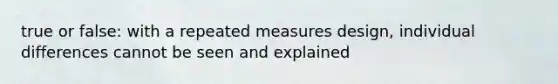 true or false: with a repeated measures design, individual differences cannot be seen and explained