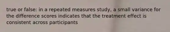 true or false: in a repeated measures study, a small variance for the difference scores indicates that the treatment effect is consistent across participants