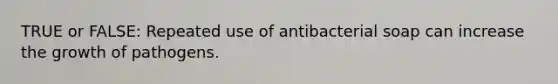 TRUE or FALSE: Repeated use of antibacterial soap can increase the growth of pathogens.