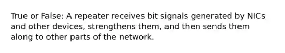 True or False: A repeater receives bit signals generated by NICs and other devices, strengthens them, and then sends them along to other parts of the network.