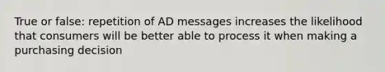 True or false: repetition of AD messages increases the likelihood that consumers will be better able to process it when making a purchasing decision