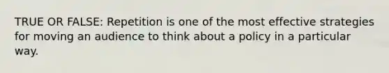 TRUE OR FALSE: Repetition is one of the most effective strategies for moving an audience to think about a policy in a particular way.