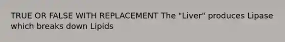 TRUE OR FALSE WITH REPLACEMENT The "Liver" produces Lipase which breaks down Lipids