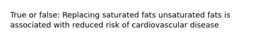 True or false: Replacing saturated fats unsaturated fats is associated with reduced risk of cardiovascular disease