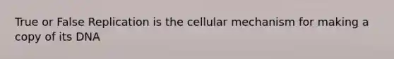 True or False Replication is the cellular mechanism for making a copy of its DNA