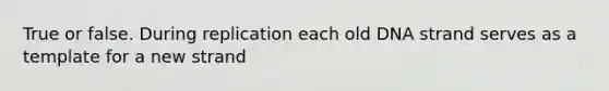 True or false. During replication each old DNA strand serves as a template for a new strand