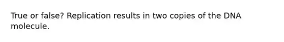 True or false? Replication results in two copies of the DNA molecule.