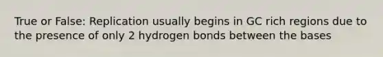 True or False: Replication usually begins in GC rich regions due to the presence of only 2 hydrogen bonds between the bases