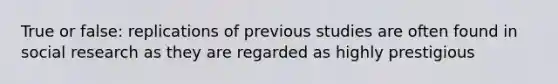 True or false: replications of previous studies are often found in social research as they are regarded as highly prestigious