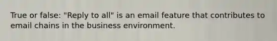 True or false: "Reply to all" is an email feature that contributes to email chains in the business environment.