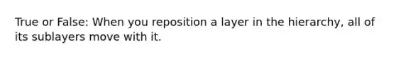 True or False: When you reposition a layer in the hierarchy, all of its sublayers move with it.