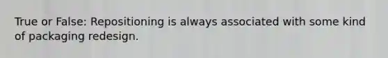 True or False: Repositioning is always associated with some kind of packaging redesign.