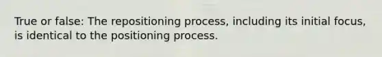 True or false: The repositioning process, including its initial focus, is identical to the positioning process.