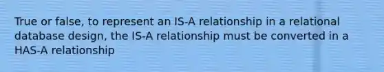 True or false, to represent an IS-A relationship in a relational database design, the IS-A relationship must be converted in a HAS-A relationship