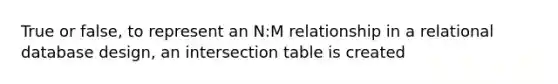 True or false, to represent an N:M relationship in a relational database design, an intersection table is created