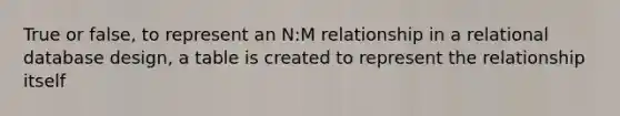 True or false, to represent an N:M relationship in a relational database design, a table is created to represent the relationship itself