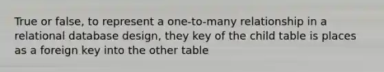 True or false, to represent a one-to-many relationship in a relational database design, they key of the child table is places as a foreign key into the other table