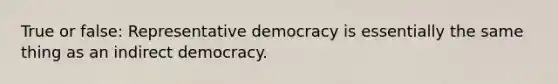 True or false: Representative democracy is essentially the same thing as an indirect democracy.