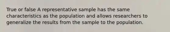 True or false A representative sample has the same characteristics as the population and allows researchers to generalize the results from the sample to the population.