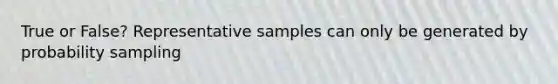 True or False? Representative samples can only be generated by probability sampling