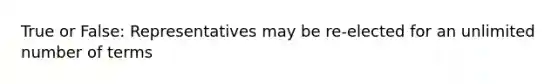 True or False: Representatives may be re-elected for an unlimited number of terms