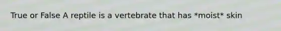 True or False A reptile is a vertebrate that has *moist* skin