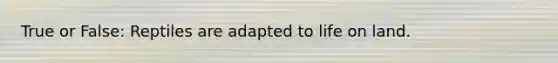 True or False: Reptiles are adapted to life on land.