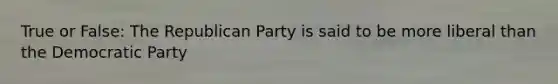 True or False: The Republican Party is said to be more liberal than the Democratic Party