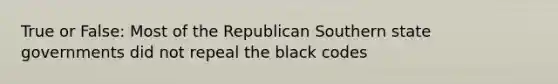 True or False: Most of the Republican Southern state governments did not repeal the black codes