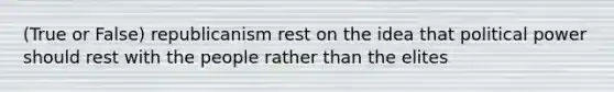 (True or False) republicanism rest on the idea that political power should rest with the people rather than the elites