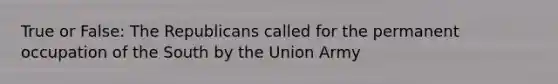 True or False: The Republicans called for the permanent occupation of the South by the Union Army