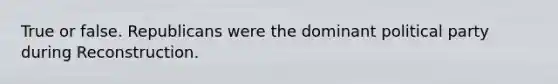 True or false. Republicans were the dominant political party during Reconstruction.