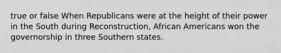 true or false When Republicans were at the height of their power in the South during Reconstruction, African Americans won the governorship in three Southern states.