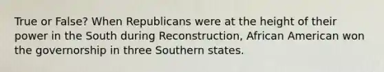 True or False? When Republicans were at the height of their power in the South during Reconstruction, African American won the governorship in three Southern states.