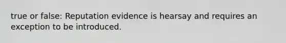 true or false: Reputation evidence is hearsay and requires an exception to be introduced.