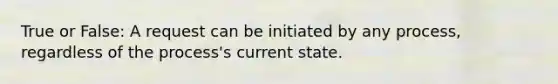 True or False: A request can be initiated by any process, regardless of the process's current state.