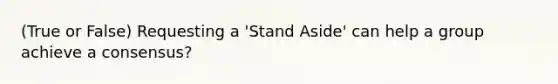 (True or False) Requesting a 'Stand Aside' can help a group achieve a consensus?