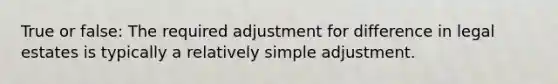 True or false: The required adjustment for difference in legal estates is typically a relatively simple adjustment.