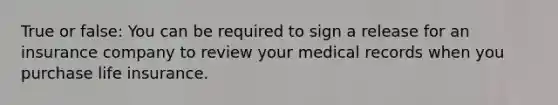 True or false: You can be required to sign a release for an insurance company to review your medical records when you purchase life insurance.